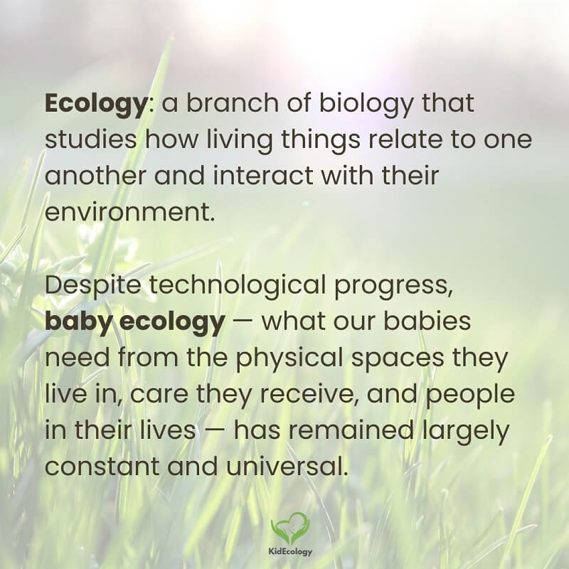 Green grass background with text: Ecology: a branch of biology that studies how living things relate to one another and interact with their environment. Despite technological progress, baby ecology — what our babies need from the physical spaces they live in, care they receive, and people in their lives — has remained largely constant and universal. Green grass background with text: Ecology: a branch of biology that studies how living things relate to one another and interact with their environment. Despite technological progress, baby ecology — what our babies need from the physical spaces they live in, care they receive, and people in their lives — has remained largely constant and universal.